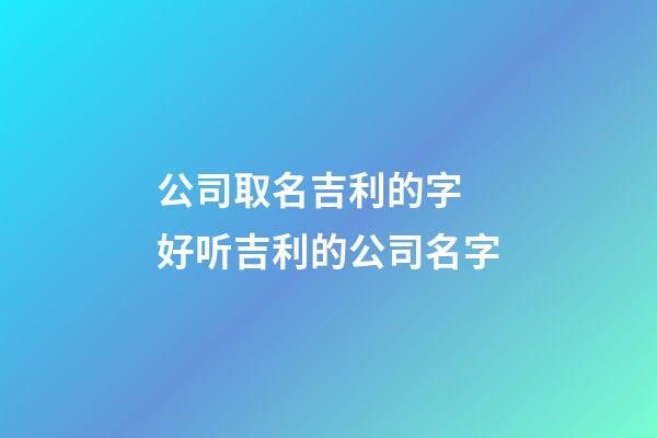 公司取名吉利的字 好听吉利的公司名字-第1张-公司起名-玄机派